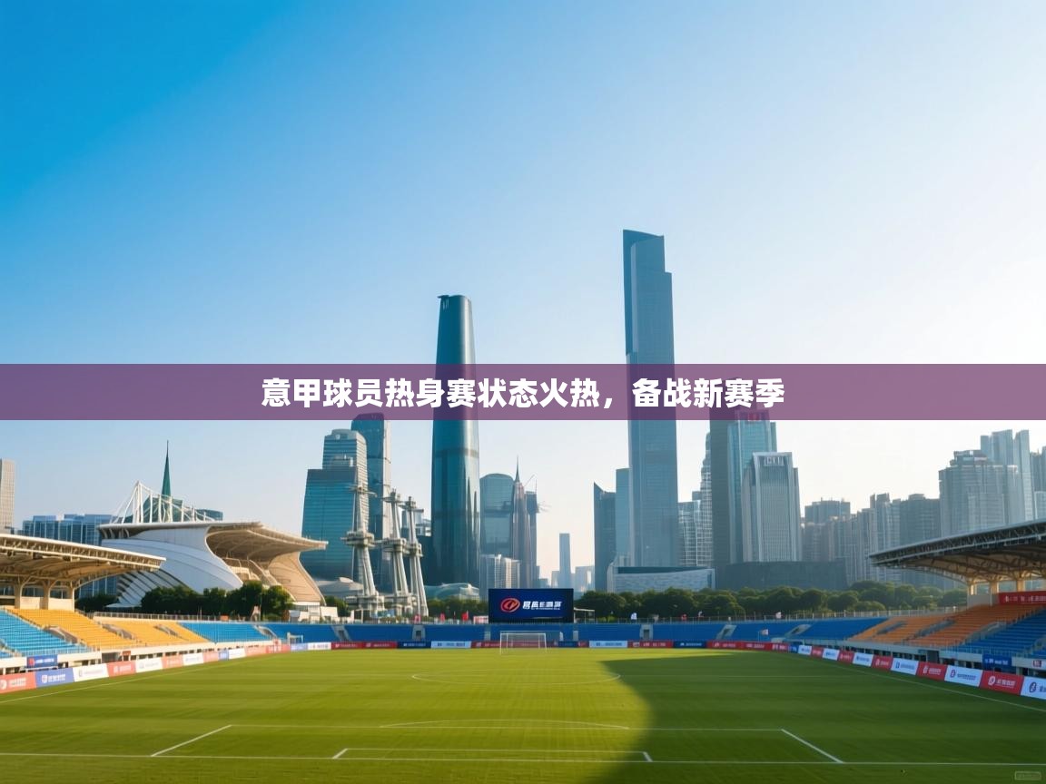 意甲球员热身赛状态火热，备战新赛季  第1张