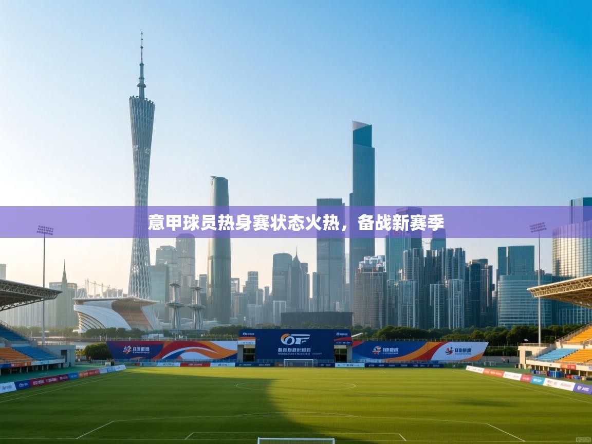 意甲球员热身赛状态火热，备战新赛季  第2张