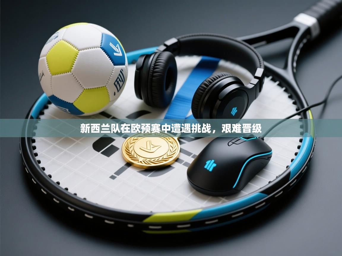 新西兰队在欧预赛中遭遇挑战，艰难晋级  第2张