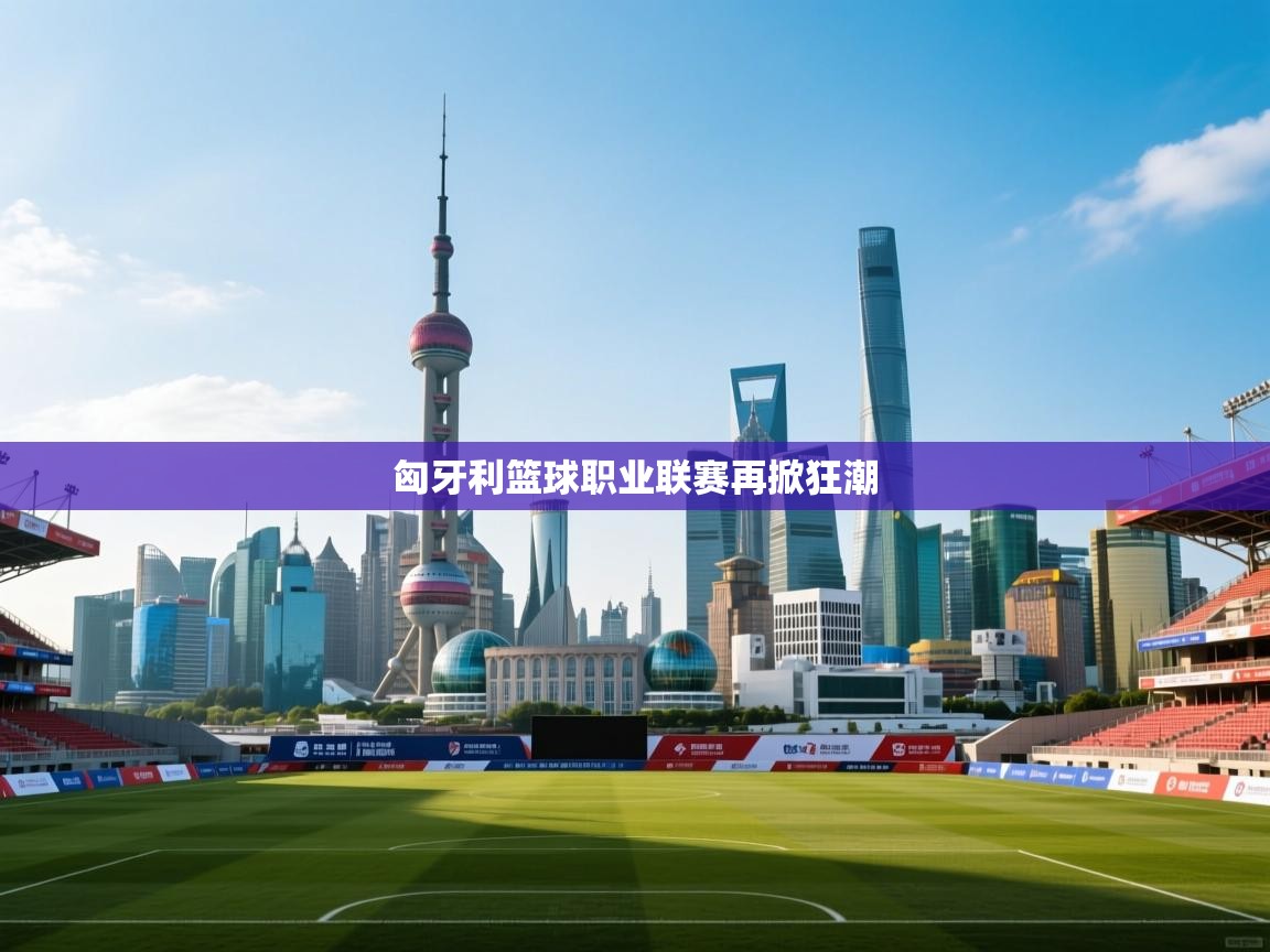 匈牙利篮球职业联赛再掀狂潮 第1张