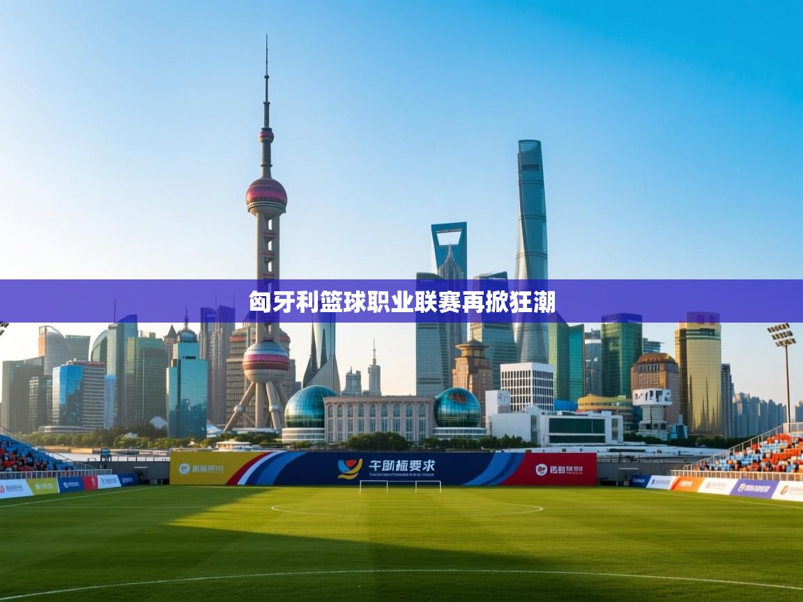 匈牙利篮球职业联赛再掀狂潮 第2张